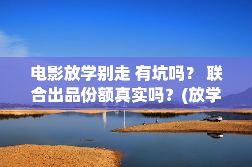 电影放学别走 有坑吗？ 联合出品份额真实吗？(放学别走完整视频)