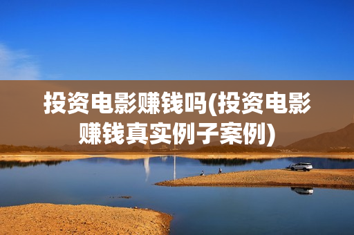 投资电影赚钱吗(投资电影赚钱真实例子案例)