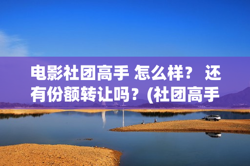 电影社团高手 怎么样？ 还有份额转让吗？(社团高手电影演员名单)