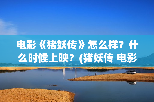电影《猪妖传》怎么样？什么时候上映？(猪妖传 电影)