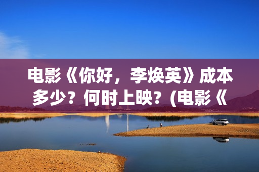 电影《你好，李焕英》成本多少？何时上映？(电影《你好,李焕英》小品完整版)
