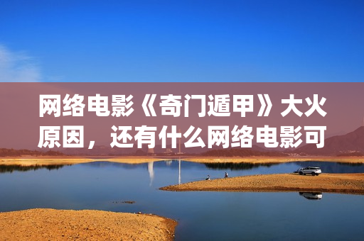 网络电影《奇门遁甲》大火原因，还有什么网络电影可以(电影奇门完整视频)