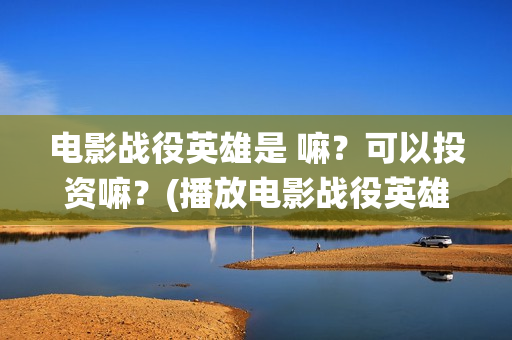电影战役英雄是 嘛？可以投资嘛？(播放电影战役英雄)