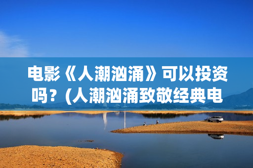 电影《人潮汹涌》可以投资吗？(人潮汹涌致敬经典电影)