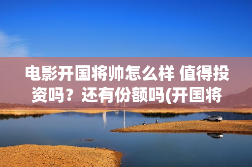 电影开国将帅怎么样 值得投资吗？还有份额吗(开国将帅上映)