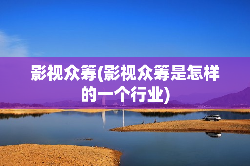 影视众筹(影视众筹是怎样的一个行业)