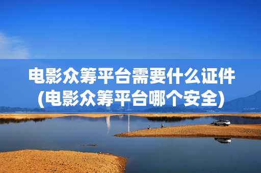 电影众筹平台需要什么证件(电影众筹平台哪个安全)