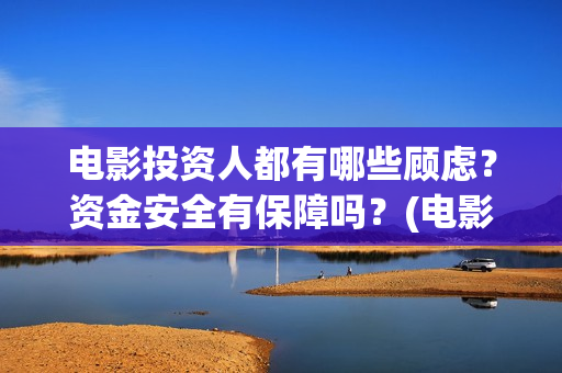 电影投资人都有哪些顾虑？资金安全有保障吗？(电影投资人投资电影)