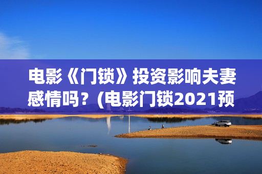 电影《门锁》投资影响夫妻感情吗？(电影门锁2021预告)