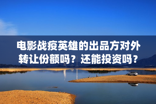 电影战疫英雄的出品方对外转让份额吗？还能投资吗？(战疫英雄影评)