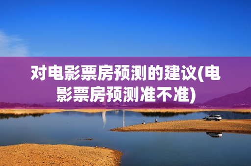 对电影票房预测的建议(电影票房预测准不准)