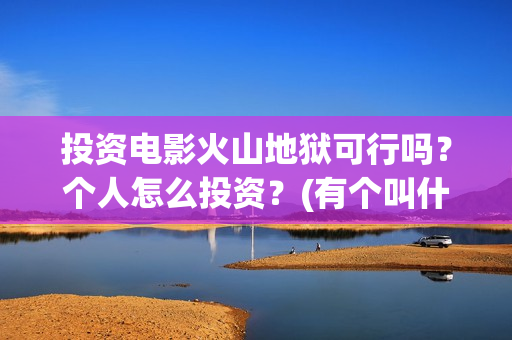投资电影火山地狱可行吗？个人怎么投资？(有个叫什么火山的电影)