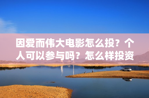 因爱而伟大电影怎么投？个人可以参与吗？怎么样投资呢(因爱而伟大电影在线观看)