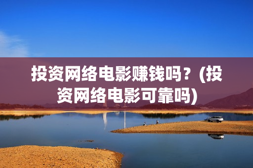 投资网络电影赚钱吗？(投资网络电影可靠吗)