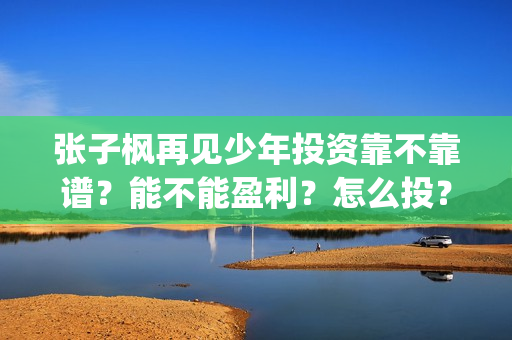 张子枫再见少年投资靠不靠谱？能不能盈利？怎么投？(张子枫再见少年是什么类型电影)