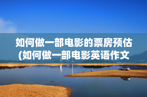 如何做一部电影的票房预估(如何做一部电影英语作文)