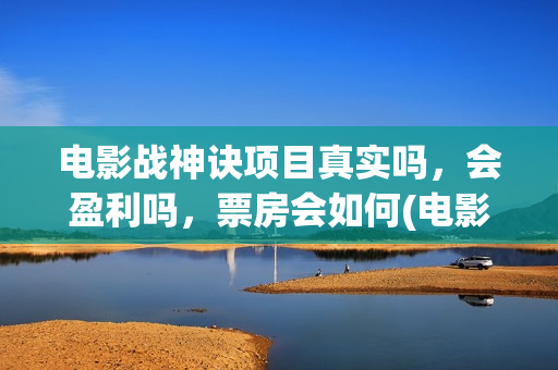 电影战神诀项目真实吗，会盈利吗，票房会如何(电影战神诀项目剧情介绍)