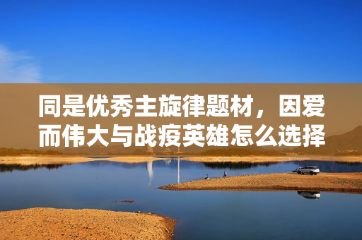 同是优秀主旋律题材，因爱而伟大与战疫英雄怎么选择投