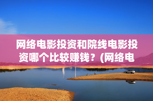 网络电影投资和院线电影投资哪个比较赚钱？(网络电影投资风险)