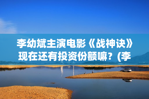 李幼斌主演电影《战神诀》现在还有投资份额嘛？(李幼斌主演电影有哪些)