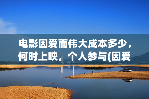 电影因爱而伟大成本多少，何时上映，个人参与(因爱而伟大电影出品方)