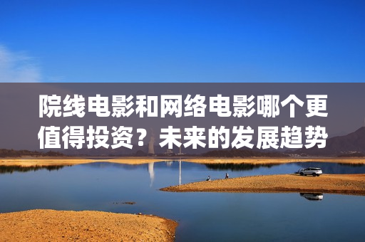 院线电影和网络电影哪个更值得投资？未来的发展趋势如(院线电影是)