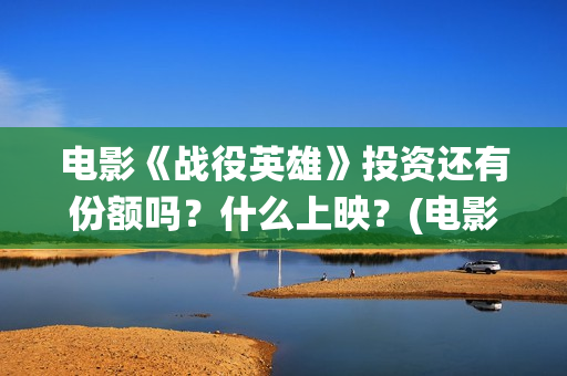 电影《战役英雄》投资还有份额吗？什么上映？(电影《战役英雄》)