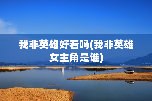 我非英雄好看吗(我非英雄女主角是谁)