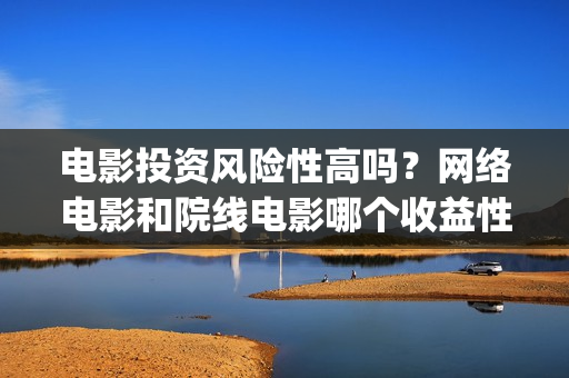 电影投资风险性高吗？网络电影和院线电影哪个收益性更(投资电影风险有多大)