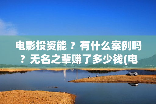 电影投资能 ？有什么案例吗？无名之辈赚了多少钱(电影投资有风险吗)