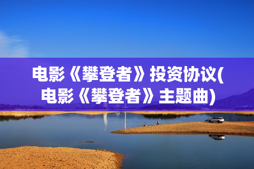 电影《攀登者》投资协议(电影《攀登者》主题曲)