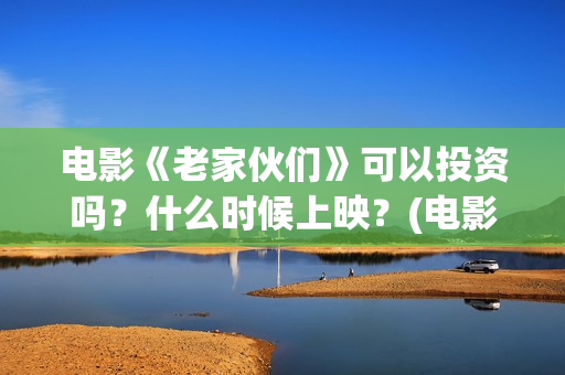电影《老家伙们》可以投资吗？什么时候上映？(电影 老家伙们)