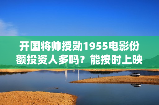 开国将帅授勋1955电影份额投资人多吗？能按时上映(开国将帅授勋1955观后感)