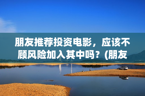 朋友推荐投资电影，应该不顾风险加入其中吗？(朋友要投资)