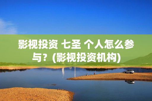影视投资 七圣 个人怎么参与？(影视投资机构)