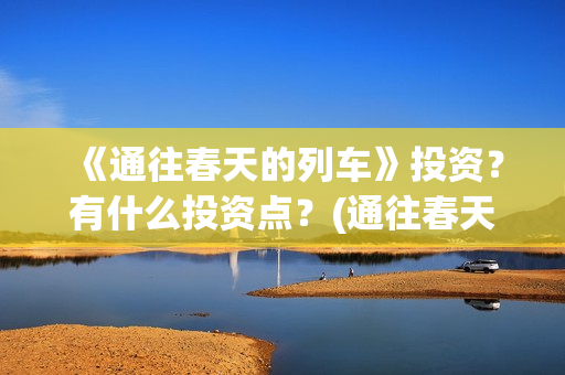 《通往春天的列车》投资？有什么投资点？(通往春天的列车票房最新预测)