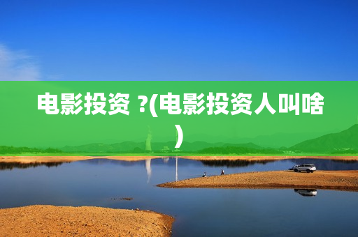 电影投资 ?(电影投资人叫啥)