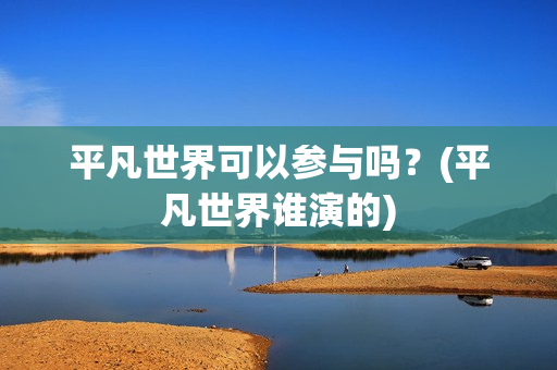 平凡世界可以参与吗？(平凡世界谁演的)