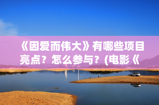 《因爱而伟大》有哪些项目亮点？怎么参与？(电影《因爱而伟大》)