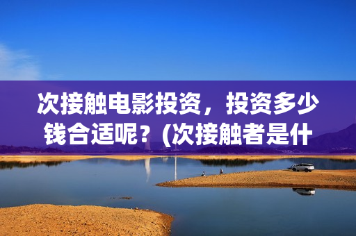 次接触电影投资，投资多少钱合适呢？(次接触者是什么)