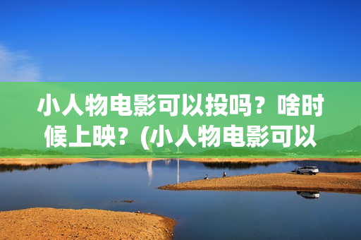 小人物电影可以投吗？啥时候上映？(小人物电影可以在哪看)