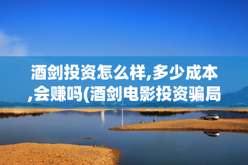 酒剑投资怎么样,多少成本,会赚吗(酒剑电影投资骗局)