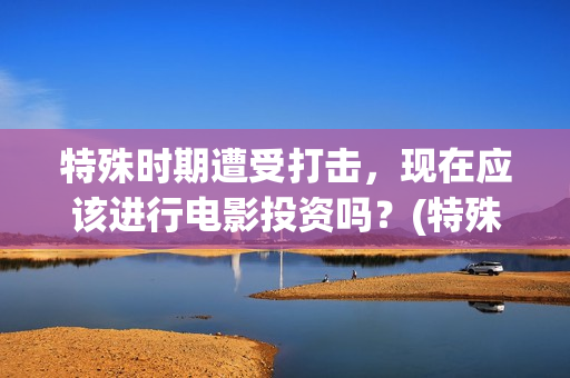 特殊时期遭受打击，现在应该进行电影投资吗？(特殊时期遭受打击怎么办)