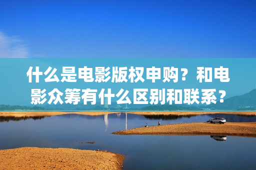 什么是电影版权申购？和电影众筹有什么区别和联系？(什么是电影版权问题)
