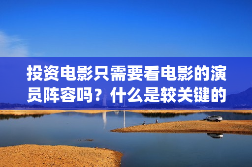 投资电影只需要看电影的演员阵容吗？什么是较关键的因(投资电影最少要投多少钱?)