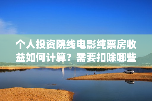 个人投资院线电影纯票房收益如何计算？需要扣除哪些税(个人投资电影项目,怎么投)