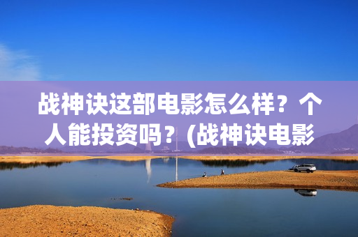 战神诀这部电影怎么样？个人能投资吗？(战神诀电影全部演员名单)