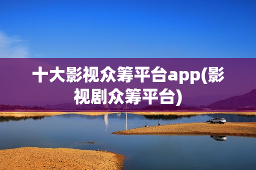 十大影视众筹平台app(影视剧众筹平台)