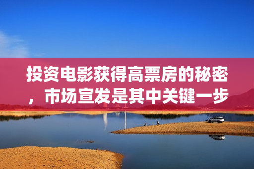 投资电影获得高票房的秘密，市场宣发是其中关键一步(投资电影赚钱案例)
