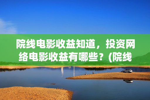 院线电影收益知道，投资网络电影收益有哪些？(院线电影盈利的板块)